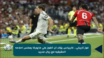 فوز تاريخي.. كاريراس يؤكد أن الفوز على مايوركا يعكس أحلامه الحقيقية مع ريال مدريد